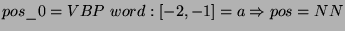 $\displaystyle pos\_0=VBP\, \, word:\left[ -2,-1\right] =a\Rightarrow pos=NN$